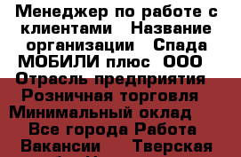 Менеджер по работе с клиентами › Название организации ­ Спада МОБИЛИ плюс, ООО › Отрасль предприятия ­ Розничная торговля › Минимальный оклад ­ 1 - Все города Работа » Вакансии   . Тверская обл.,Нелидово г.